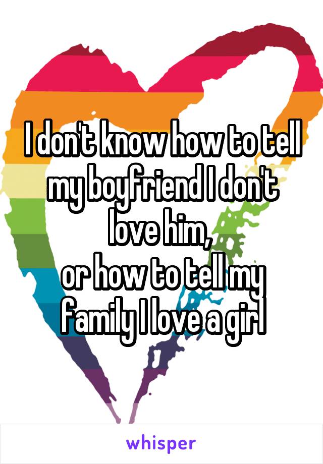 I don't know how to tell my boyfriend I don't love him, 
or how to tell my family I love a girl