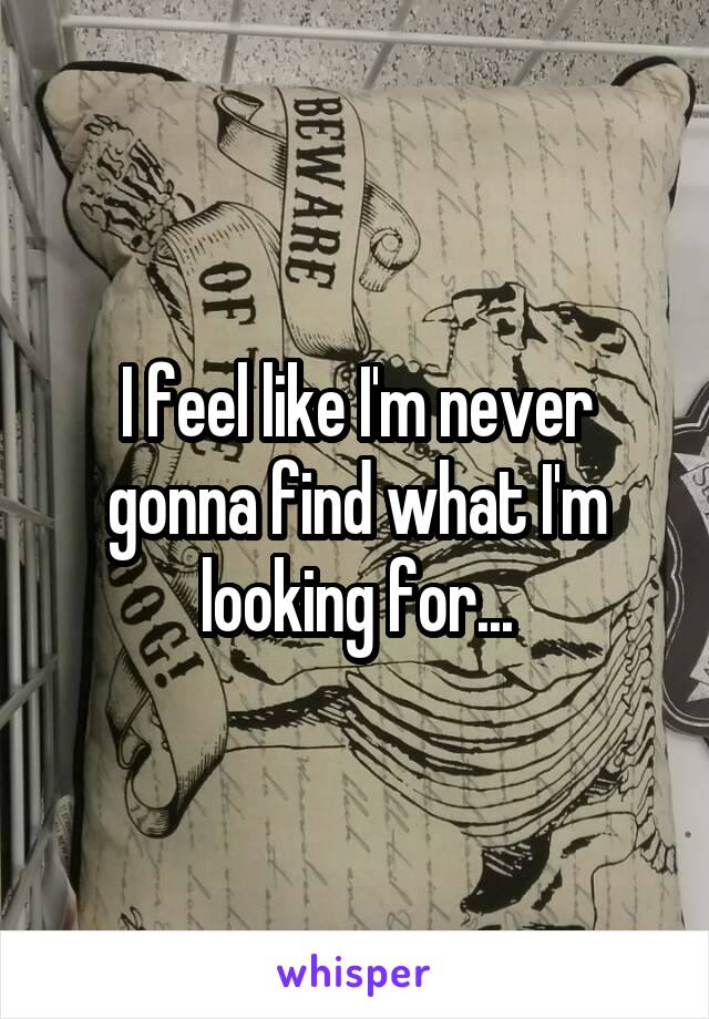 I feel like I'm never gonna find what I'm looking for...