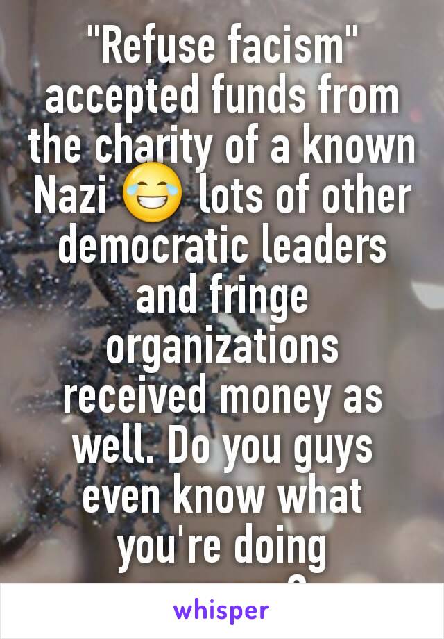 "Refuse facism" accepted funds from the charity of a known Nazi 😂 lots of other democratic leaders and fringe organizations received money as well. Do you guys even know what you're doing anymore?