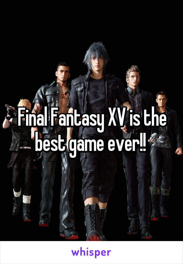 Final Fantasy XV is the best game ever!! 