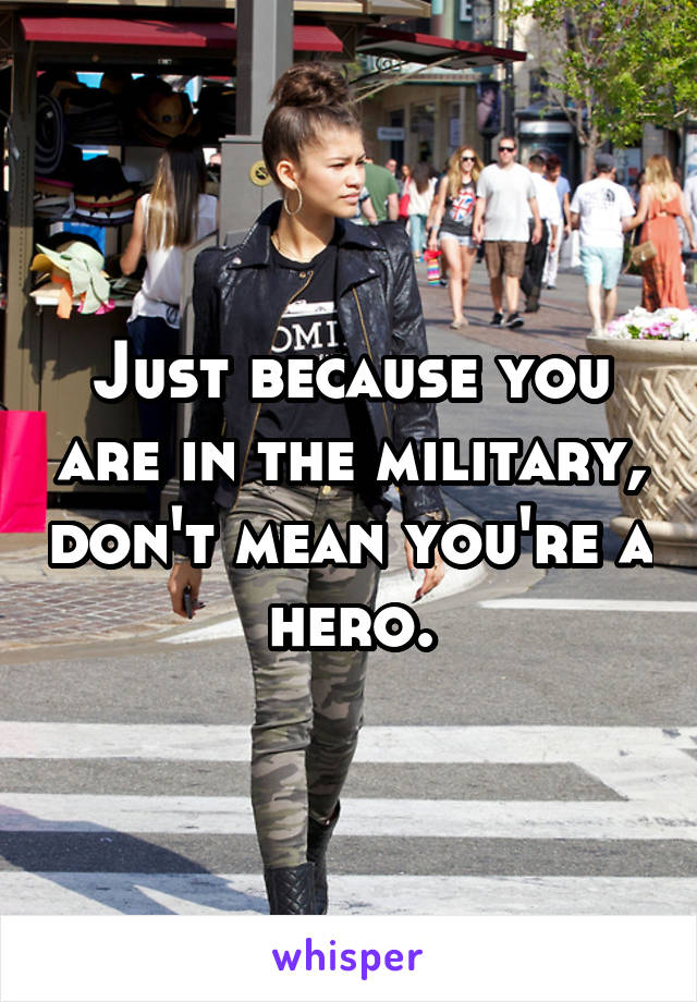 Just because you are in the military, don't mean you're a hero.