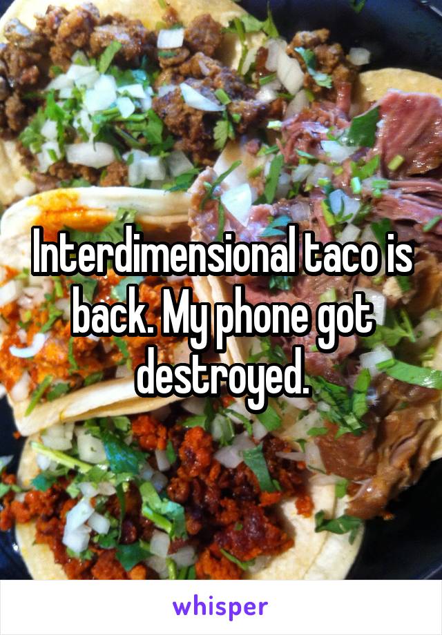 Interdimensional taco is back. My phone got destroyed.