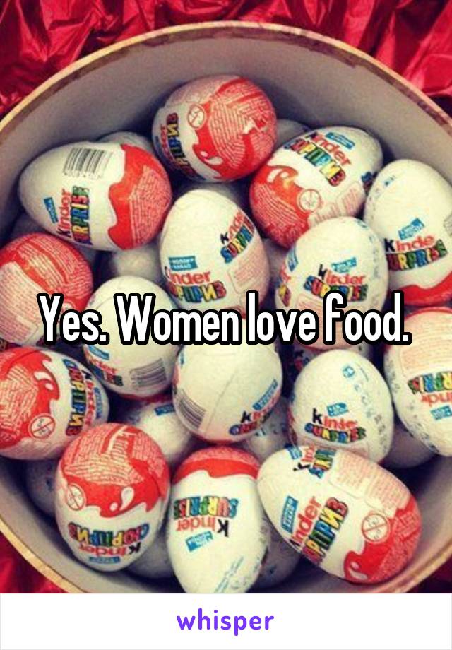 Yes. Women love food. 