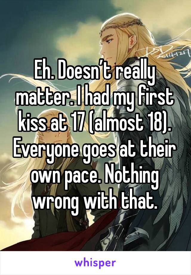 Eh. Doesn’t really matter. I had my first kiss at 17 (almost 18). Everyone goes at their own pace. Nothing wrong with that. 