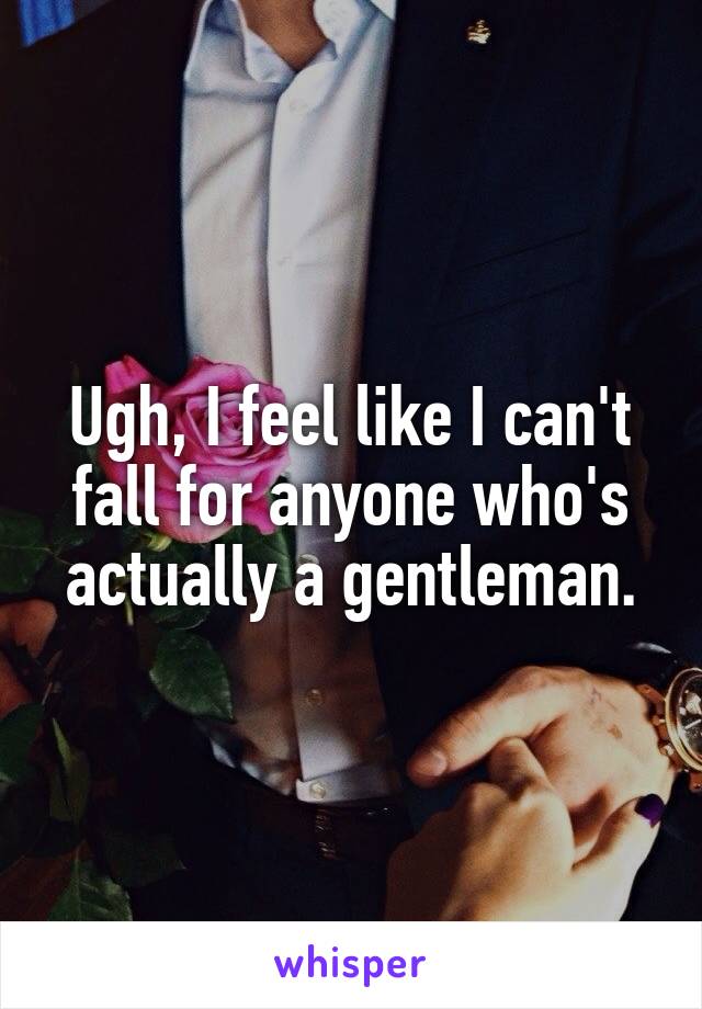 Ugh, I feel like I can't fall for anyone who's actually a gentleman.