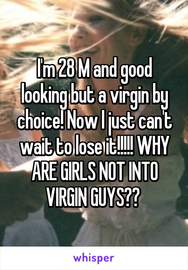 I'm 28 M and good looking but a virgin by choice! Now I just can't wait to lose it!!!!! WHY ARE GIRLS NOT INTO VIRGIN GUYS?? 