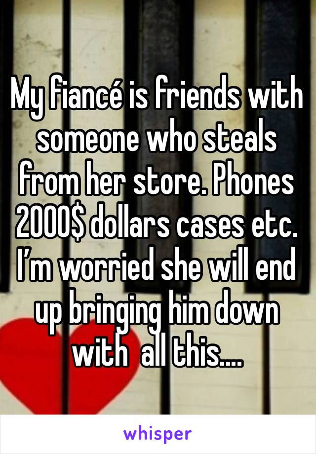 My fiancé is friends with someone who steals from her store. Phones 2000$ dollars cases etc. I’m worried she will end up bringing him down with  all this.... 