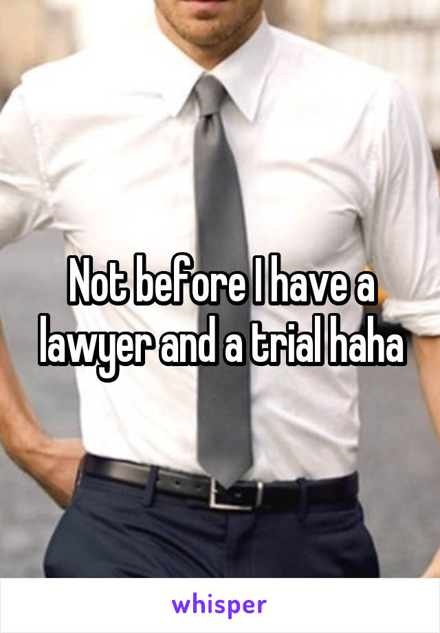 Not before I have a lawyer and a trial haha