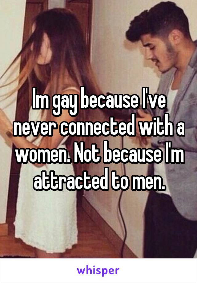 Im gay because I've never connected with a women. Not because I'm attracted to men.