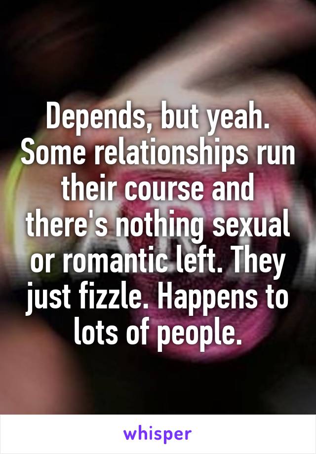 Depends, but yeah. Some relationships run their course and there's nothing sexual or romantic left. They just fizzle. Happens to lots of people.