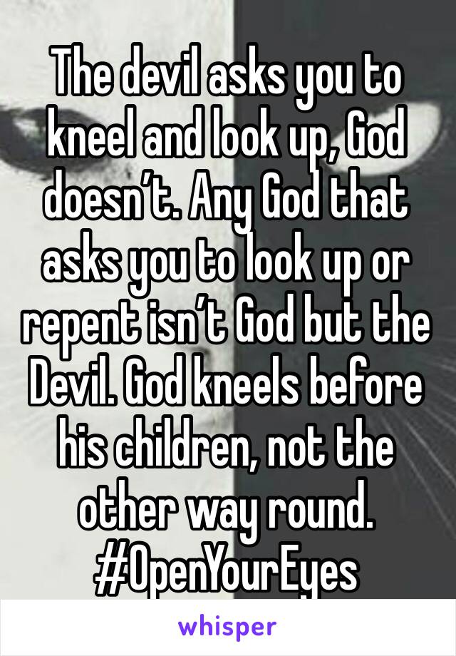 The devil asks you to kneel and look up, God doesn’t. Any God that asks you to look up or repent isn’t God but the Devil. God kneels before his children, not the other way round. #OpenYourEyes