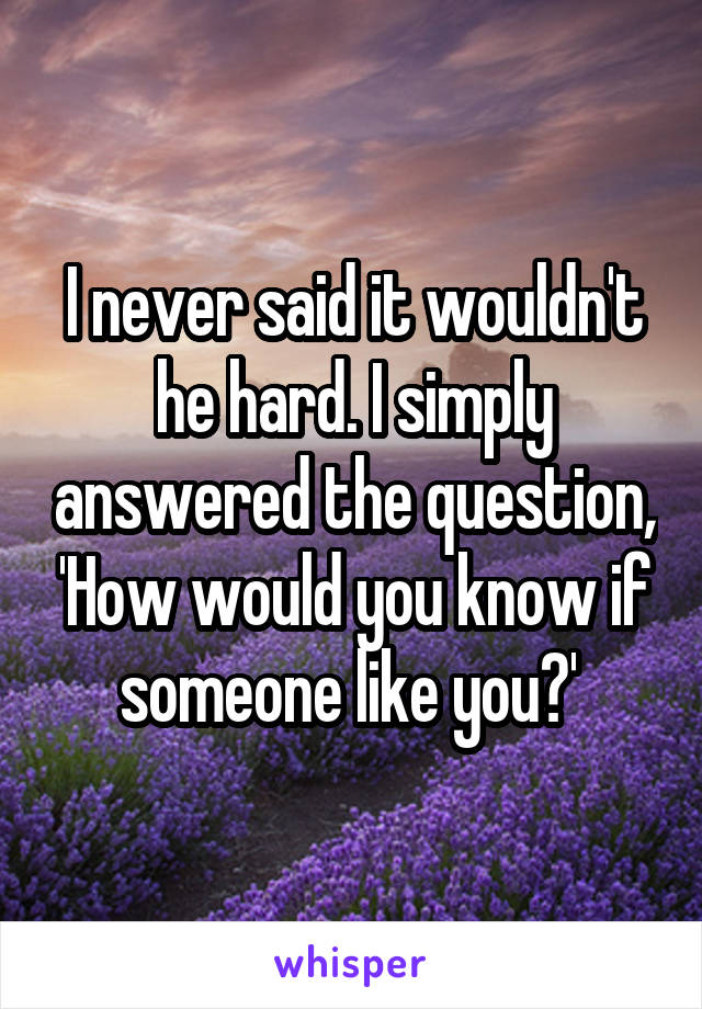 I never said it wouldn't he hard. I simply answered the question, 'How would you know if someone like you?' 