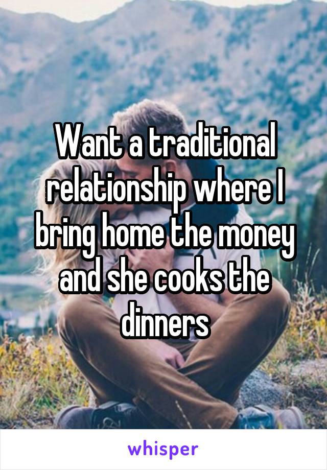 Want a traditional relationship where I bring home the money and she cooks the dinners