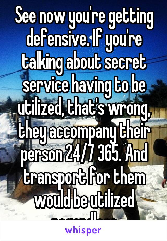 See now you're getting defensive. If you're talking about secret service having to be utilized, that's wrong, they accompany their person 24/7 365. And transport for them would be utilized regardless