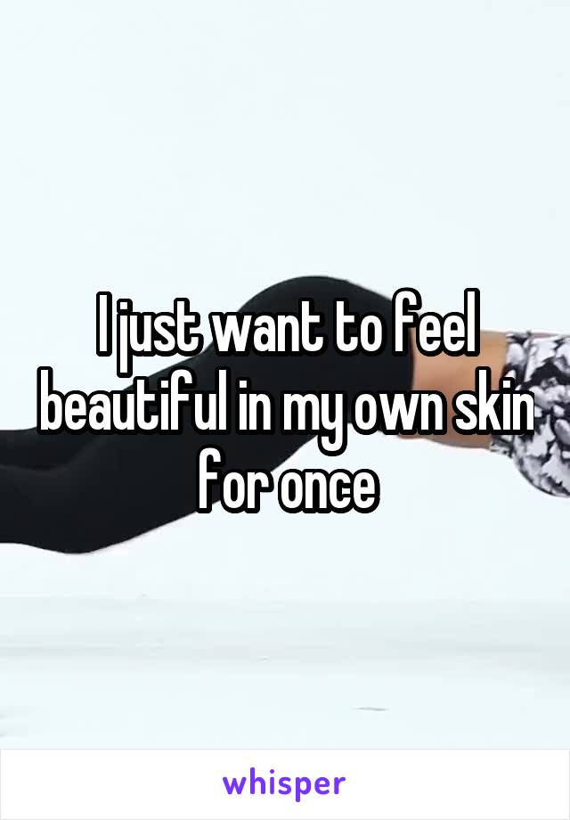 I just want to feel beautiful in my own skin for once