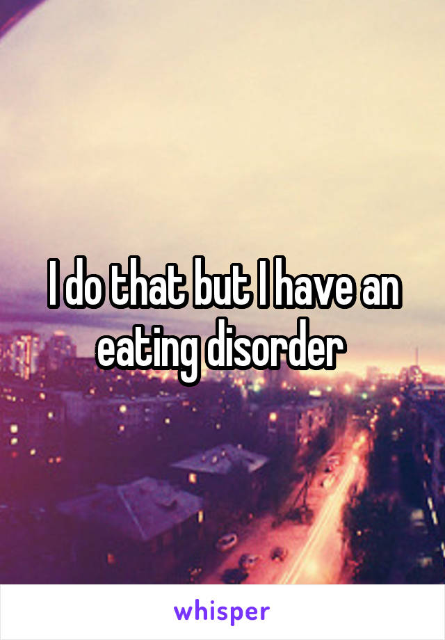 I do that but I have an eating disorder 