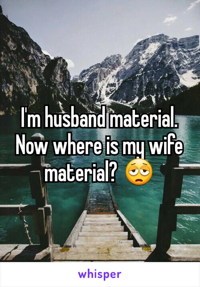 I'm husband material. Now where is my wife material? 😩