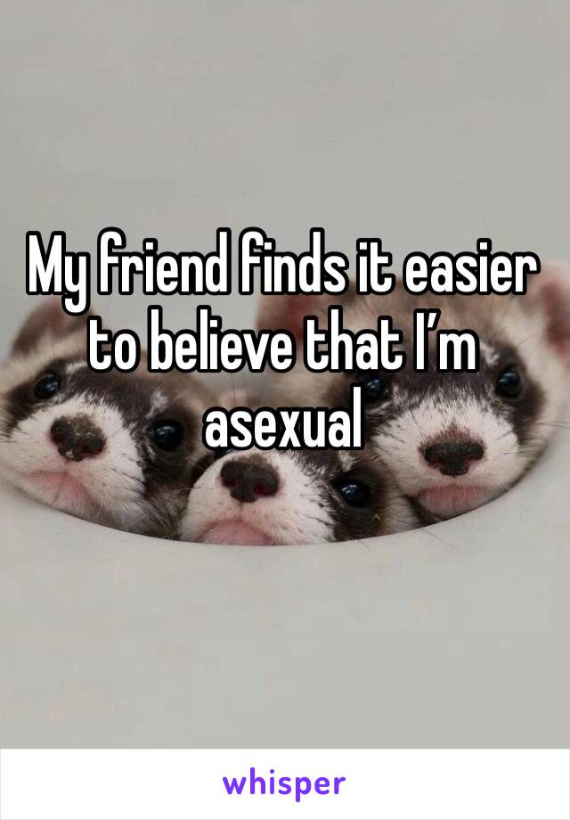 My friend finds it easier to believe that I’m asexual