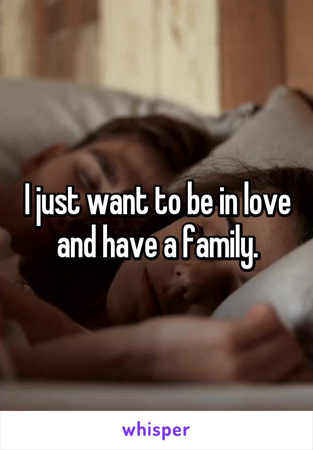 I just want to be in love and have a family.