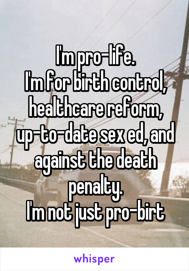 I'm pro-life.
I'm for birth control, healthcare reform, up-to-date sex ed, and against the death penalty.
I'm not just pro-birt