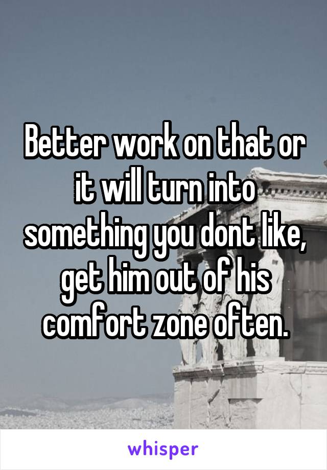 Better work on that or it will turn into something you dont like, get him out of his comfort zone often.