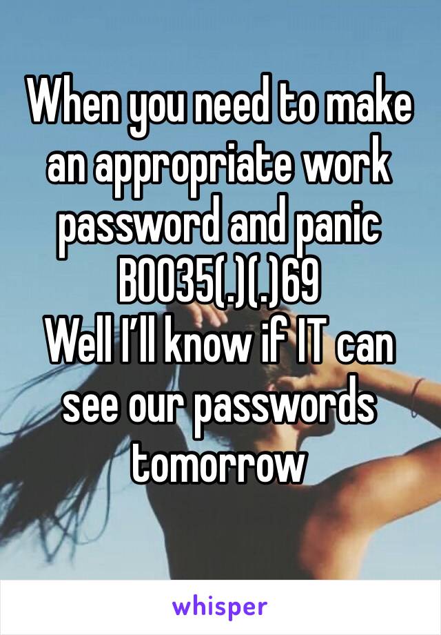 When you need to make an appropriate work password and panic
B0035(.)(.)69
Well I’ll know if IT can see our passwords tomorrow