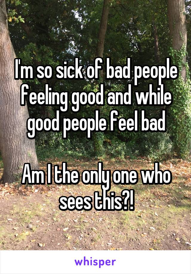 I'm so sick of bad people feeling good and while good people feel bad

Am I the only one who sees this?!