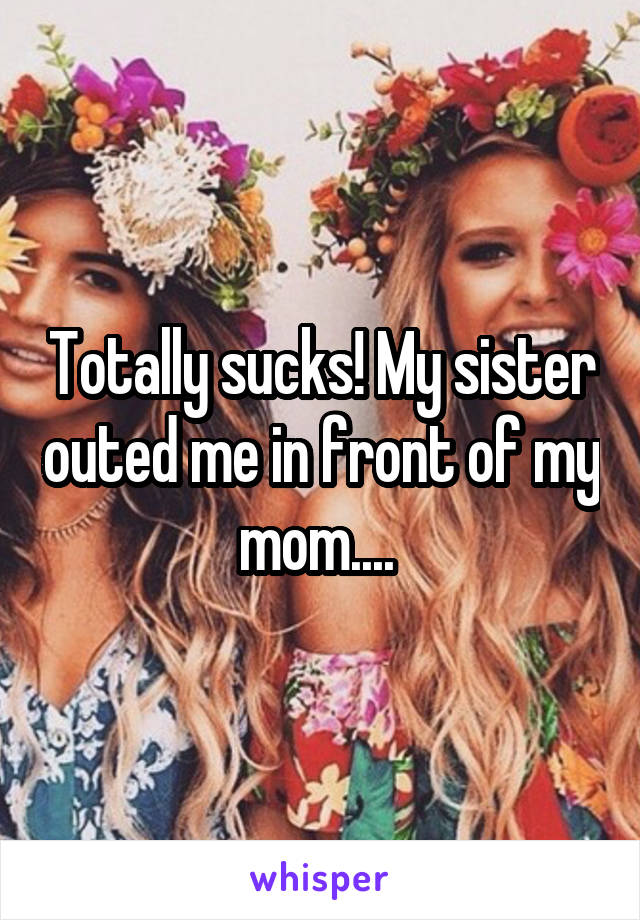 Totally sucks! My sister outed me in front of my mom.... 
