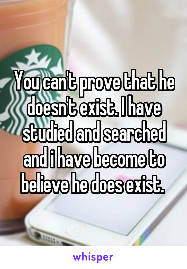 You can't prove that he doesn't exist. I have studied and searched and i have become to believe he does exist. 