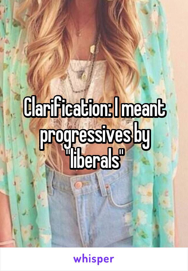 Clarification: I meant progressives by "liberals"