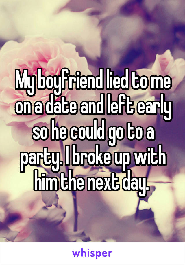 My boyfriend lied to me on a date and left early so he could go to a party. I broke up with him the next day. 