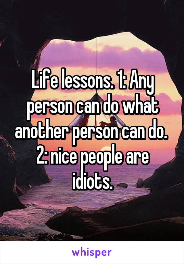 Life lessons. 1: Any person can do what another person can do. 
2: nice people are idiots.