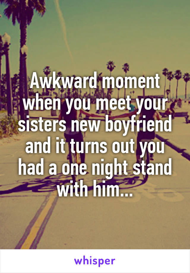 Awkward moment when you meet your sisters new boyfriend and it turns out you had a one night stand with him...