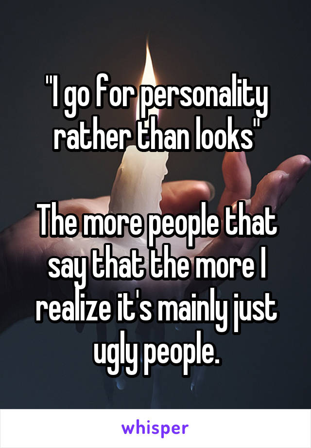 "I go for personality rather than looks"

The more people that say that the more I realize it's mainly just ugly people.