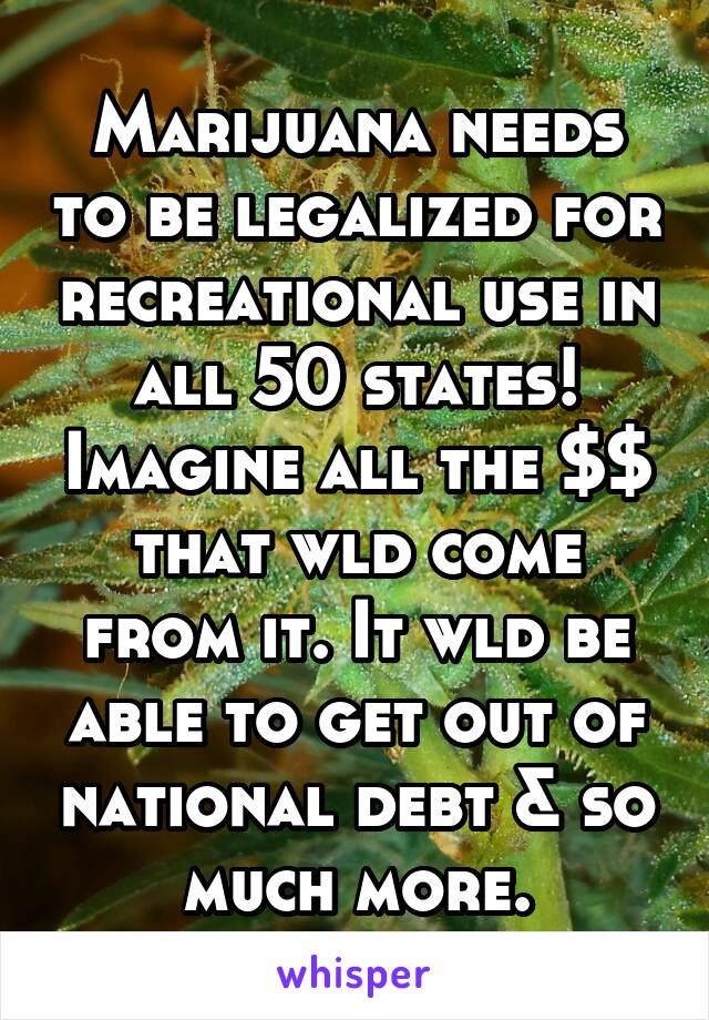 Marijuana needs to be legalized for recreational use in all 50 states! Imagine all the $$ that wld come from it. It wld be able to get out of national debt & so much more.