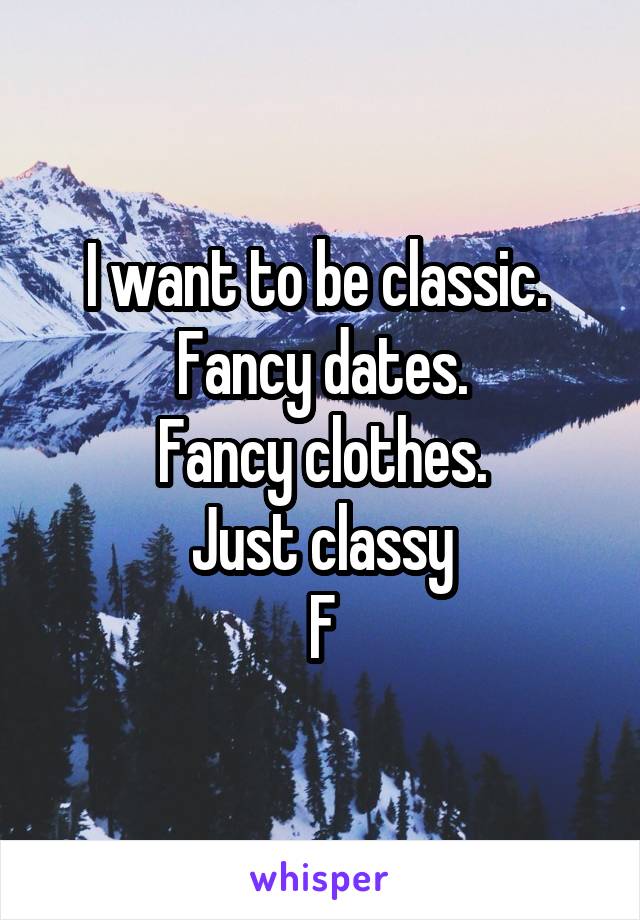 I want to be classic. 
Fancy dates.
Fancy clothes.
Just classy
F