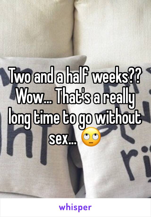 Two and a half weeks?? Wow... That's a really long time to go without sex... 🙄