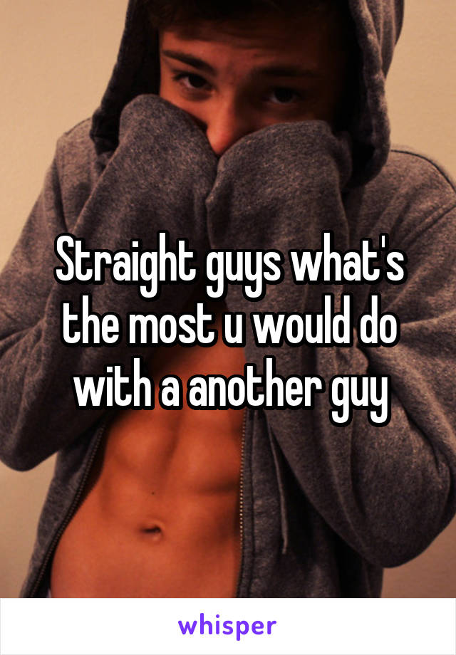 Straight guys what's the most u would do with a another guy