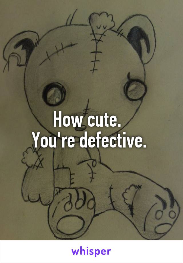 How cute.  
You're defective. 