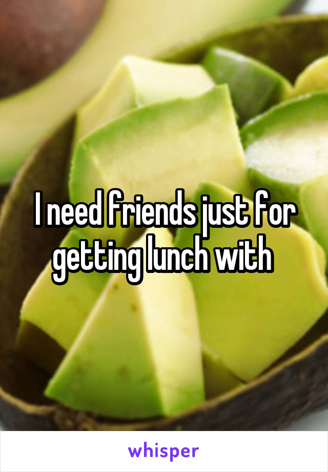 I need friends just for getting lunch with 