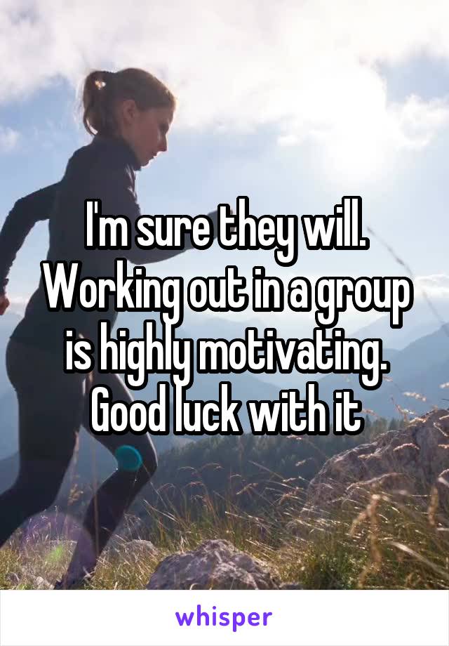 I'm sure they will. Working out in a group is highly motivating. Good luck with it