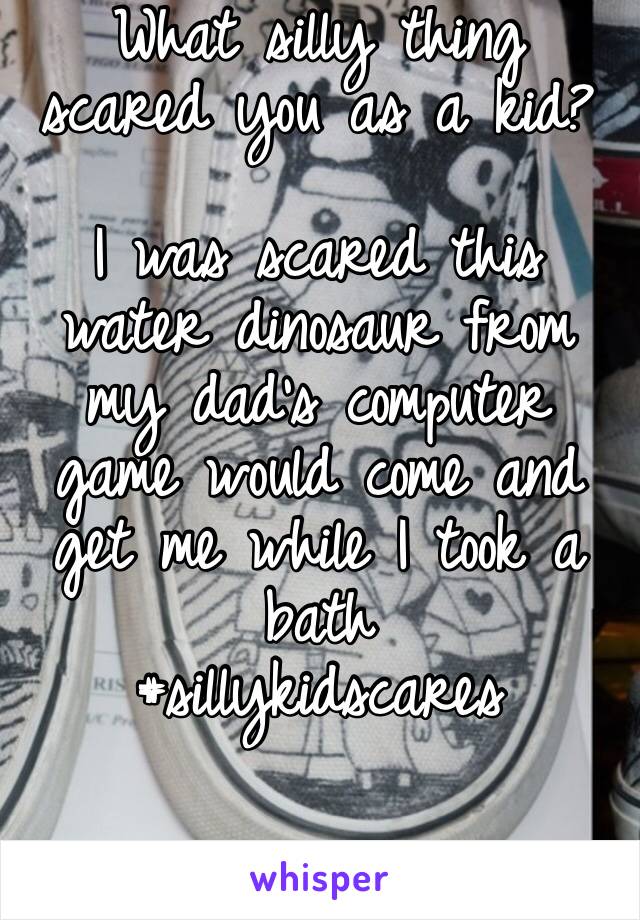 What silly thing scared you as a kid?

I was scared this water dinosaur from my dad’s computer game would come and get me while I took a bath 
#sillykidscares