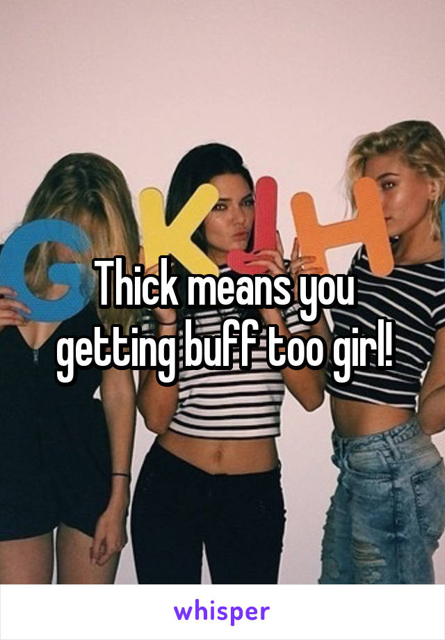 Thick means you getting buff too girl!