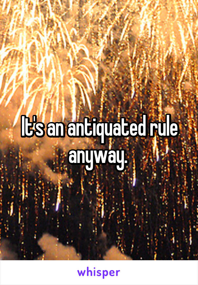 It's an antiquated rule anyway. 