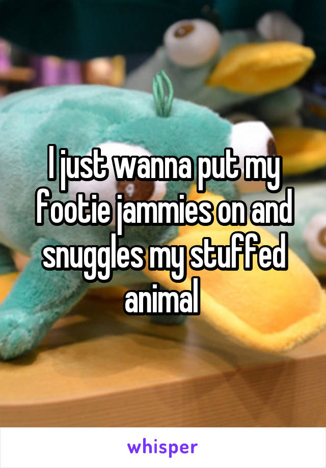 I just wanna put my footie jammies on and snuggles my stuffed animal 