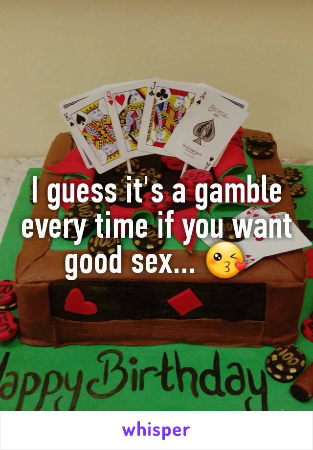 I guess it's a gamble every time if you want good sex... 😘