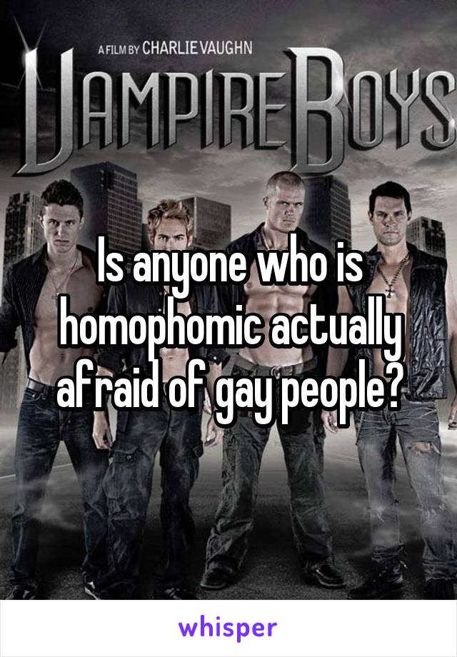 Is anyone who is homophomic actually afraid of gay people?