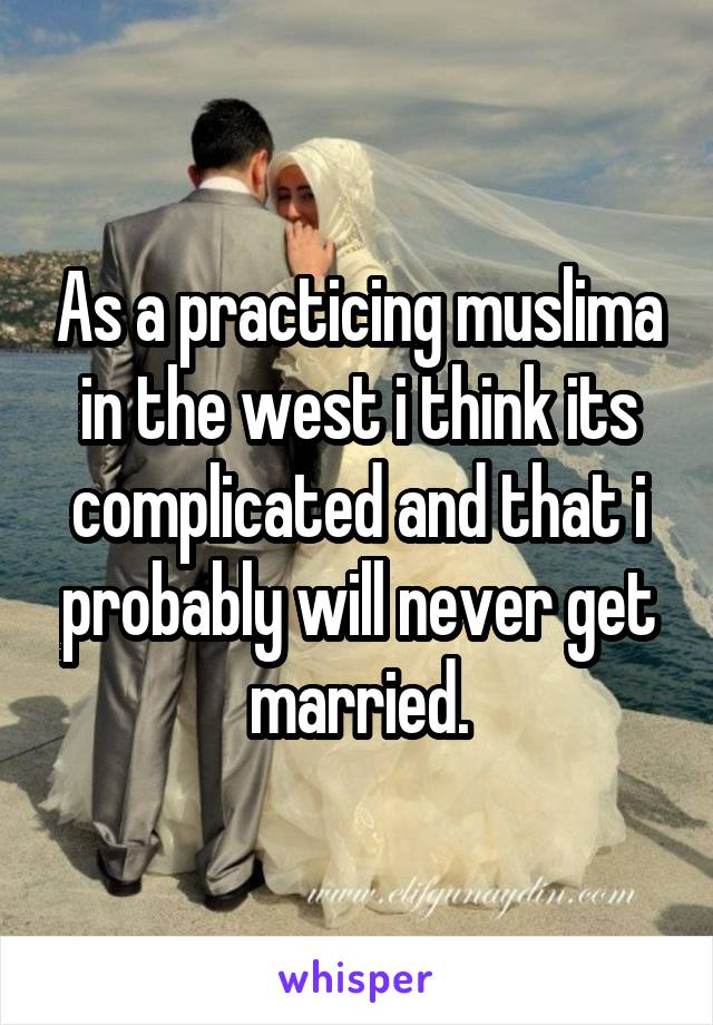 As a practicing muslima in the west i think its complicated and that i probably will never get married.