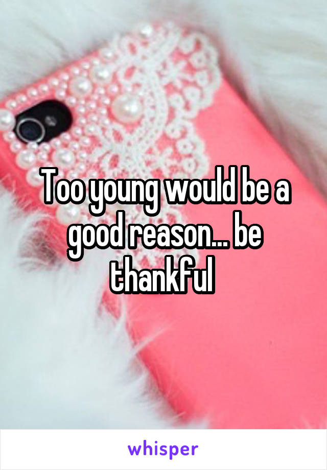 Too young would be a good reason... be thankful 