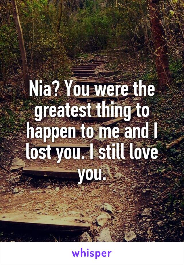 Nia? You were the greatest thing to happen to me and I lost you. I still love you.